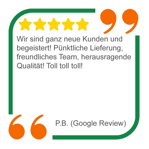 Ein Google Review auf dem steht: Wir sind ganz neue Kunden und begeistert! Pünktliche Lieferung, freundliches Team, herausragende Qualität! Toll toll toll!